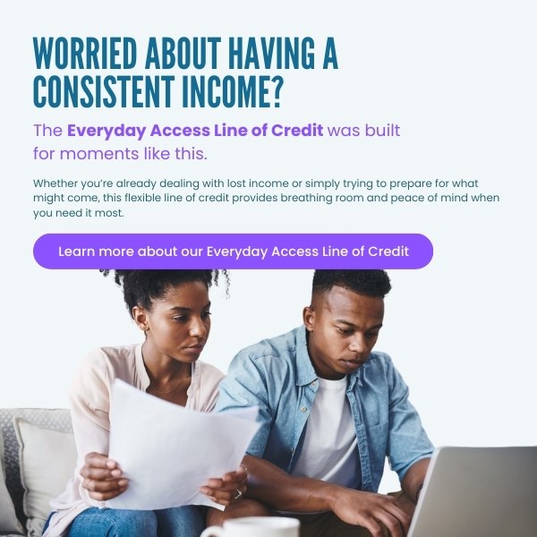 Worried about having consistent income? Click to learn more about our Everyday Access Line of Credit